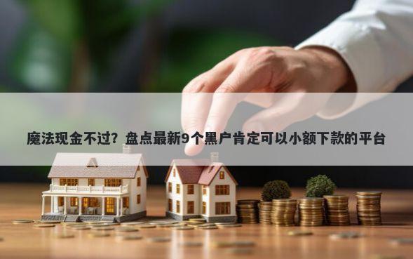 魔法现金不过？盘点最新9个黑户肯定可以小额下款的平台