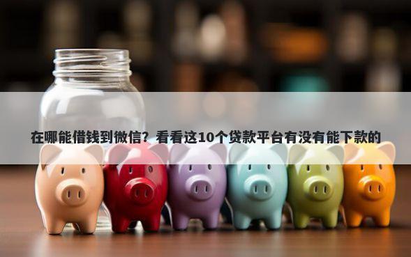 在哪能借钱到微信？看看这10个贷款平台有没有能下款的