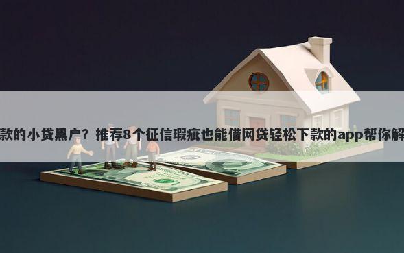 有没有好下款的小贷黑户？推荐8个征信瑕疵也能借网贷轻松下款的app帮你解决资金问题