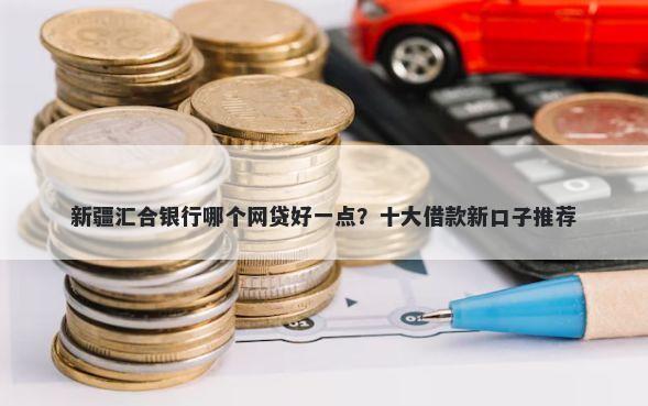 新疆汇合银行哪个网贷好一点？十大借款新口子推荐