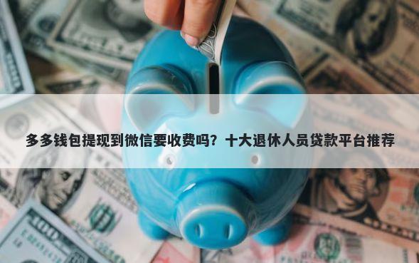 多多钱包提现到微信要收费吗？十大退休人员贷款平台推荐