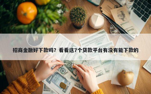 招商金融好下款吗？看看这7个贷款平台有没有能下款的