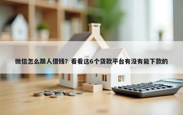 微信怎么跟人借钱？看看这6个贷款平台有没有能下款的