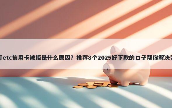 中国银行etc信用卡被拒是什么原因？推荐8个2025好下款的口子帮你解决资金问题
