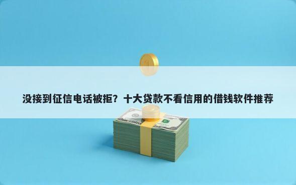 没接到征信电话被拒？十大贷款不看信用的借钱软件推荐