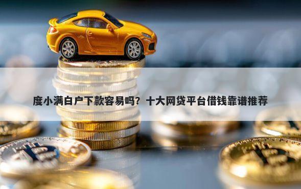 度小满白户下款容易吗？十大网贷平台借钱靠谱推荐