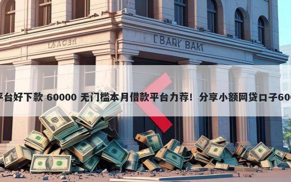 微信货款什么平台好下款 60000 无门槛本月借款平台力荐！分享小额网贷口子60000无门槛借款