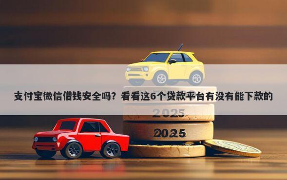 支付宝微信借钱安全吗？看看这6个贷款平台有没有能下款的