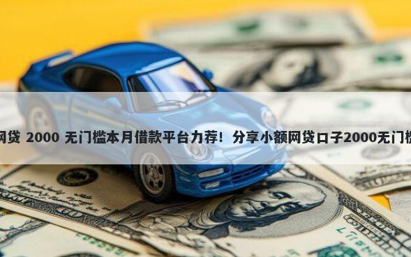 好的网贷 2000 无门槛本月借款平台力荐！分享小额网贷口子2000无门槛借款