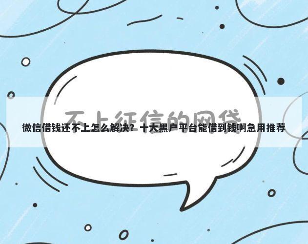 微信借钱还不上怎么解决？十大黑户平台能借到钱啊急用推荐