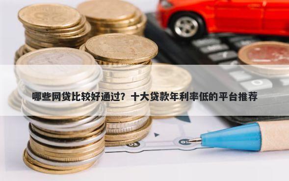 哪些网贷比较好通过？十大贷款年利率低的平台推荐