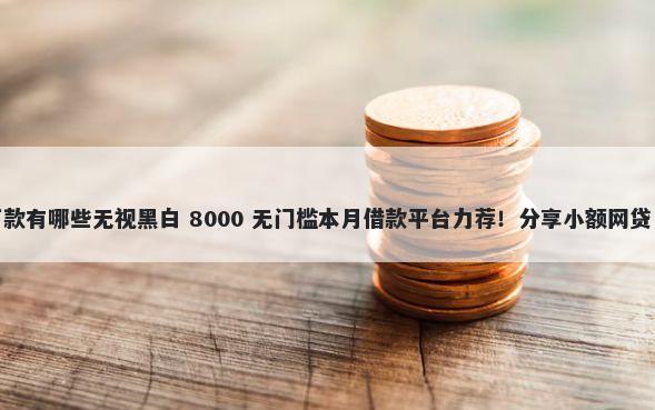 小额贷款1000元秒下款有哪些无视黑白 8000 无门槛本月借款平台力荐！分享小额网贷口子8000无门槛借款