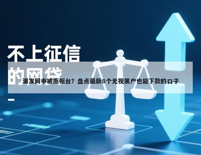 浦发网申被拒柜台？盘点最新8个无视黑户也能下款的口子