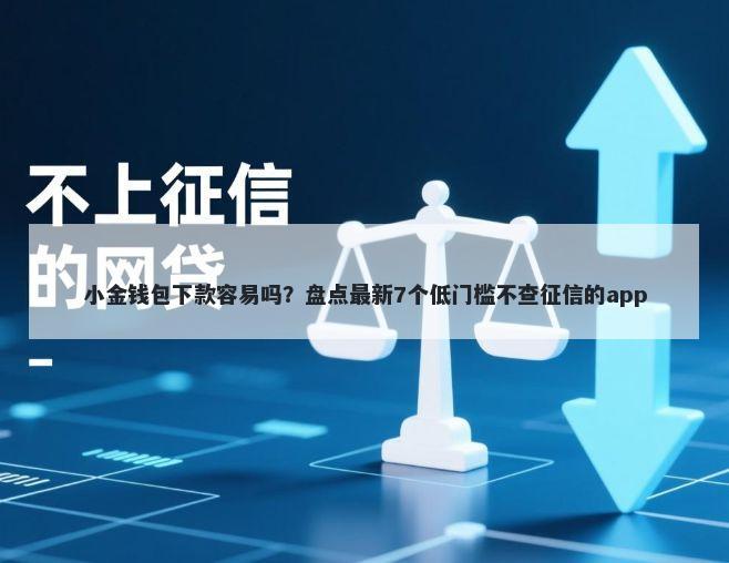 小金钱包下款容易吗？盘点最新7个低门槛不查征信的app