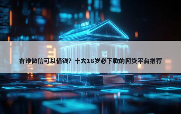 有谁微信可以借钱？十大18岁必下款的网贷平台推荐