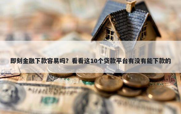 即刻金融下款容易吗？看看这10个贷款平台有没有能下款的