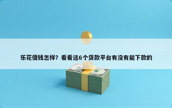 乐花借钱怎样？看看这6个贷款平台有没有能下款的