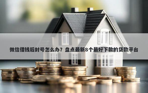 微信借钱后封号怎么办？盘点最新8个最好下款的贷款平台