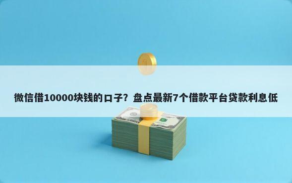 微信借10000块钱的口子？盘点最新7个借款平台贷款利息低