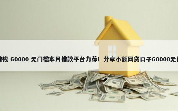 抖聊上借钱 60000 无门槛本月借款平台力荐！分享小额网贷口子60000无门槛借款