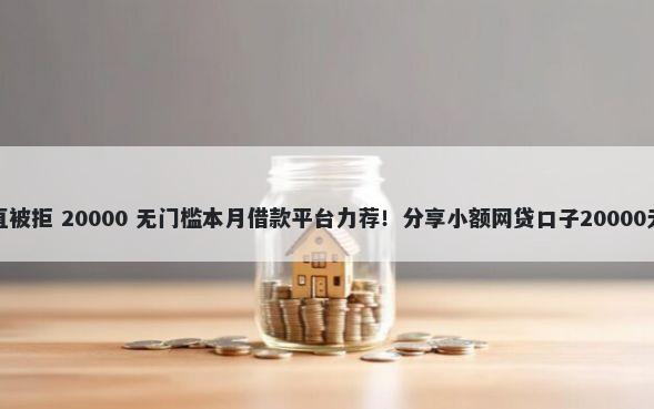 我来贷一直被拒 20000 无门槛本月借款平台力荐！分享小额网贷口子20000无门槛借款