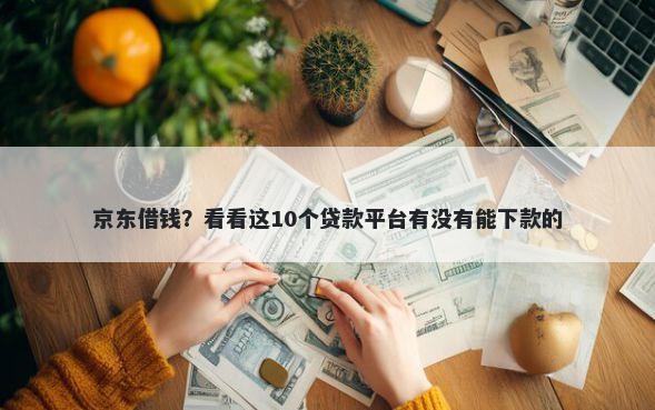 京东借钱？看看这10个贷款平台有没有能下款的
