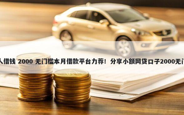 攸县私人借钱 2000 无门槛本月借款平台力荐！分享小额网贷口子2000无门槛借款