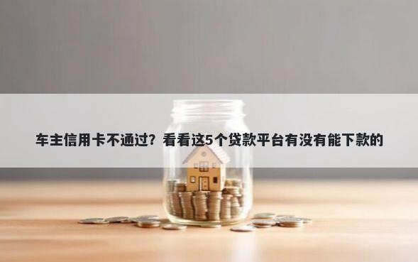 车主信用卡不通过？看看这5个贷款平台有没有能下款的
