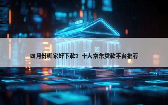 四月份哪家好下款？十大京东贷款平台推荐