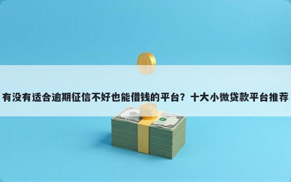 有没有适合逾期征信不好也能借钱的平台？十大小微贷款平台推荐