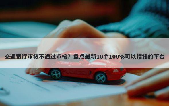 交通银行审核不通过审核？盘点最新10个100%可以借钱的平台