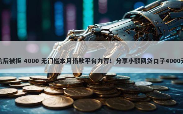 信用卡征信后被拒 4000 无门槛本月借款平台力荐！分享小额网贷口子4000无门槛借款
