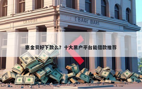 惠金贝好下款么？十大黑户平台能借款推荐