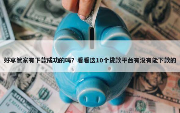 好享管家有下款成功的吗？看看这10个贷款平台有没有能下款的