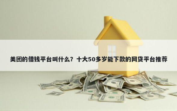 美团的借钱平台叫什么？十大50多岁能下款的网贷平台推荐