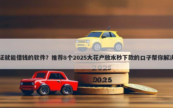 只用身份证就能借钱的软件？推荐8个2025大花户放水秒下款的口子帮你解决资金问题