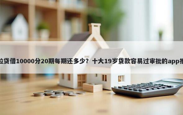 微粒贷借10000分20期每期还多少？十大19岁贷款容易过审批的app推荐
