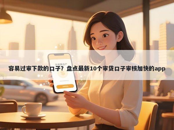 容易过审下款的口子？盘点最新10个审贷口子审核加快的app