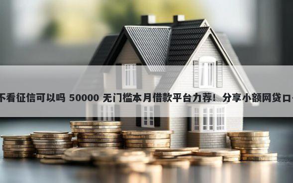 小额借钱2000秒过不看征信可以吗 50000 无门槛本月借款平台力荐！分享小额网贷口子50000无门槛借款