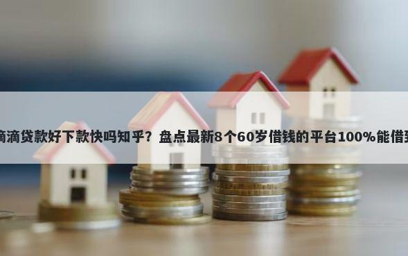 滴滴贷款好下款快吗知乎？盘点最新8个60岁借钱的平台100%能借到