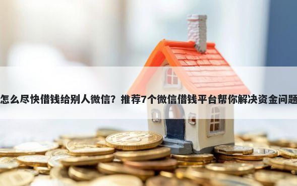 怎么尽快借钱给别人微信？推荐7个微信借钱平台帮你解决资金问题