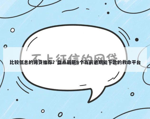 比较低息的网贷推荐？盘点最新8个当前逾期能下款的救命平台