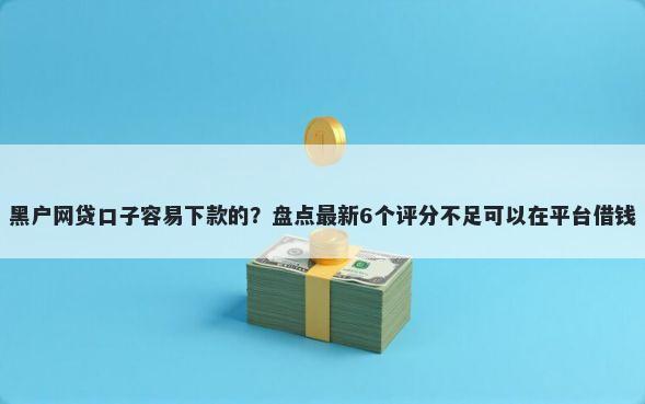 黑户网贷口子容易下款的？盘点最新6个评分不足可以在平台借钱