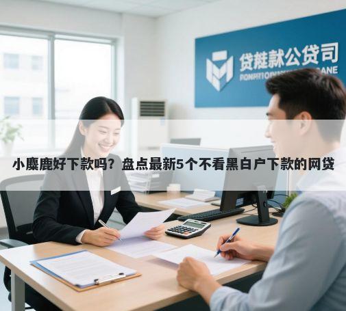 小麋鹿好下款吗？盘点最新5个不看黑白户下款的网贷