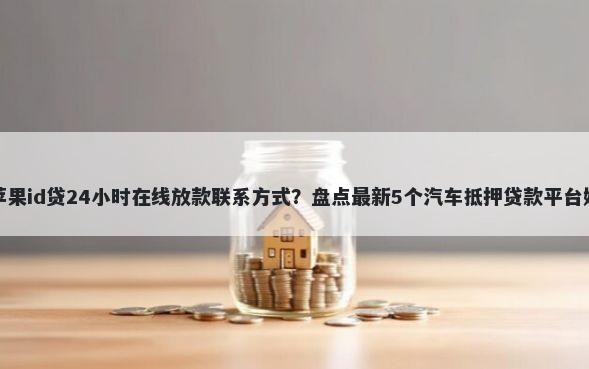 苹果id贷24小时在线放款联系方式？盘点最新5个汽车抵押贷款平台好