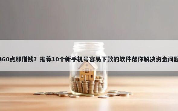 360点那借钱？推荐10个新手机号容易下款的软件帮你解决资金问题