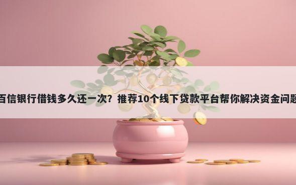 百信银行借钱多久还一次？推荐10个线下贷款平台帮你解决资金问题