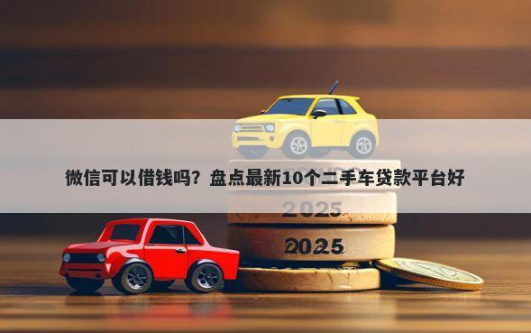 微信可以借钱吗？盘点最新10个二手车贷款平台好