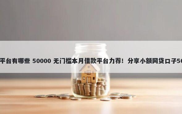 无征信小额贷款平台有哪些 50000 无门槛本月借款平台力荐！分享小额网贷口子50000无门槛借款