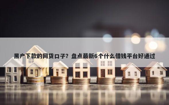 黑户下款的网贷口子？盘点最新6个什么借钱平台好通过